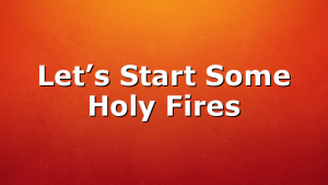 Let’s Start Some Holy Fires