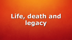 Life, death and legacy