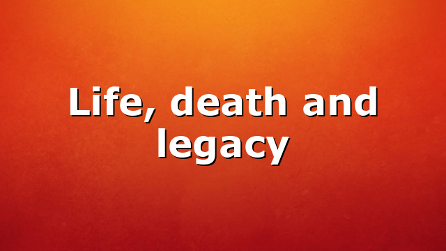 Life, death and legacy