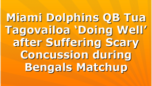 Miami Dolphins QB Tua Tagovailoa ‘Doing Well’ after Suffering Scary Concussion during Bengals Matchup