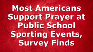 Most Americans Support Prayer at Public School Sporting Events, Survey Finds