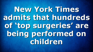 New York Times admits that hundreds of ‘top surgeries’ are being performed on children