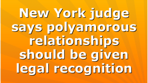 New York judge says polyamorous relationships should be given legal recognition