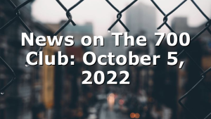 News on The 700 Club: October 5, 2022