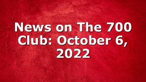 News on The 700 Club: October 6, 2022