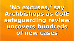 ‘No excuses,’ say Archbishops as CofE safeguarding review uncovers hundreds of new cases