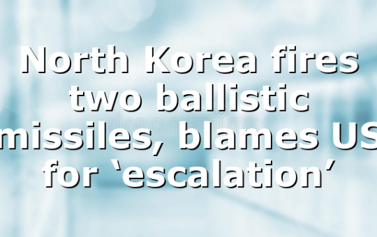 North Korea fires two ballistic missiles, blames US for ‘escalation’