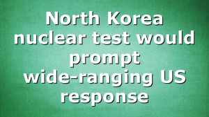 North Korea nuclear test would prompt wide-ranging US response