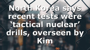 North Korea says recent tests were ‘tactical nuclear’ drills, overseen by Kim