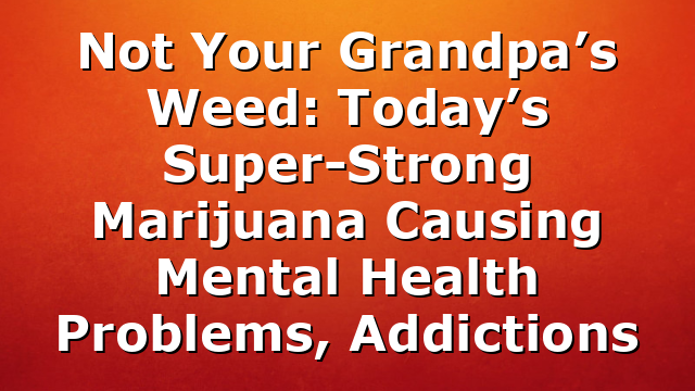 Not Your Grandpa’s Weed: Today’s Super-Strong Marijuana Causing Mental Health Problems, Addictions