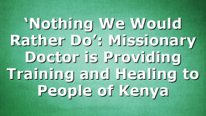‘Nothing We Would Rather Do’: Missionary Doctor is Providing Training and Healing to People of Kenya