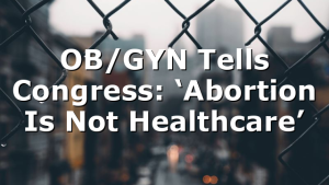 OB/GYN Tells Congress: ‘Abortion Is Not Healthcare’