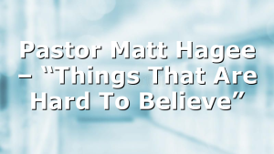 Pastor Matt Hagee – “Things That Are Hard To Believe”