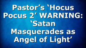 Pastor’s ‘Hocus Pocus 2’ WARNING: ‘Satan Masquerades as Angel of Light’