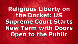 Religious Liberty on the Docket: US Supreme Court Starts New Term with Doors Open to the Public