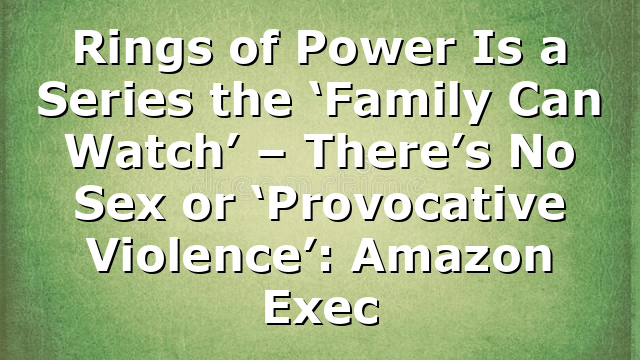 Rings of Power Is a Series the ‘Family Can Watch’ – There’s No Sex or ‘Provocative Violence’: Amazon Exec