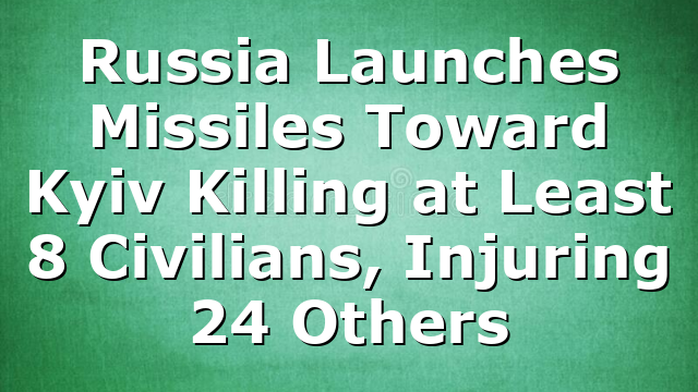 Russia Launches Missiles Toward Kyiv Killing at Least 8 Civilians, Injuring 24 Others