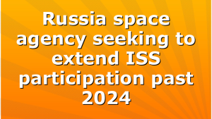 Russia space agency seeking to extend ISS participation past 2024