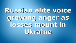 Russian elite voice growing anger as losses mount in Ukraine