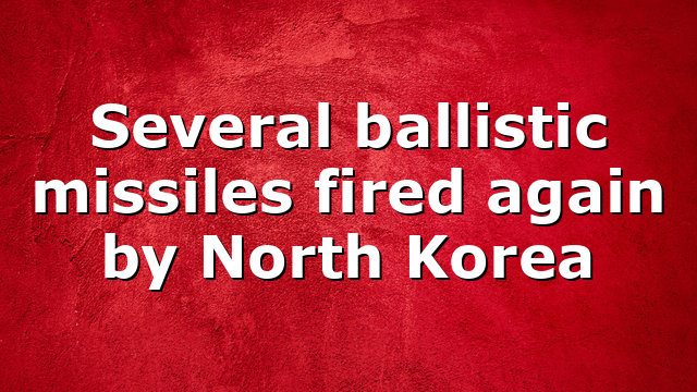 Several ballistic missiles fired again by North Korea