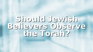 Should Jewish Believers Observe the Torah?