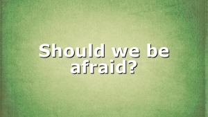 Should we be afraid?