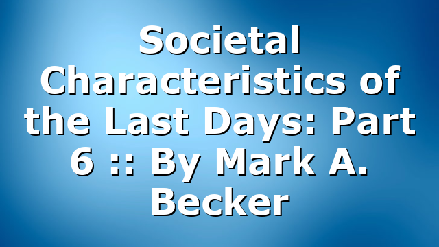 Societal Characteristics of the Last Days: Part 6 :: By Mark A. Becker