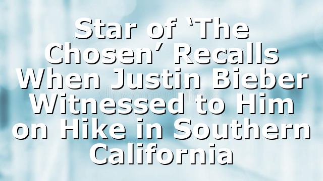 Star of ‘The Chosen’ Recalls When Justin Bieber Witnessed to Him on Hike in Southern California