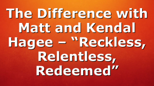 The Difference with Matt and Kendal Hagee – “Reckless, Relentless, Redeemed”