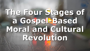 The Four Stages of a Gospel-Based Moral and Cultural Revolution