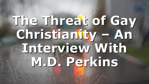 The Threat of Gay Christianity – An Interview With M.D. Perkins
