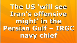The US ‘will see Iran’s offensive might’ in the Persian Gulf – IRGC navy chief