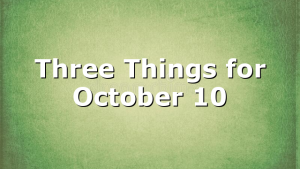 Three Things for October 10