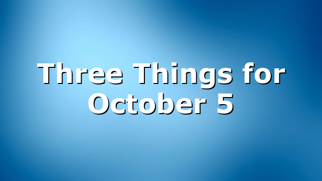Three Things for October 5