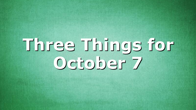 Three Things for October 7