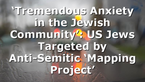 ‘Tremendous Anxiety in the Jewish Community’: US Jews Targeted by Anti-Semitic ‘Mapping Project’