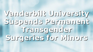Vanderbilt University Suspends Permanent Transgender Surgeries for Minors