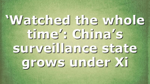 ‘Watched the whole time’: China’s surveillance state grows under Xi