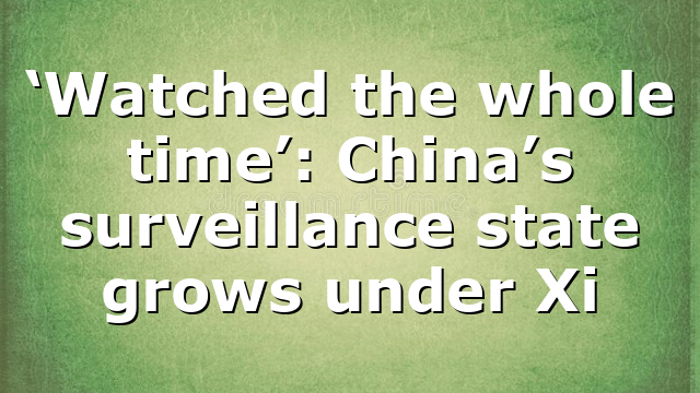 ‘Watched the whole time’: China’s surveillance state grows under Xi