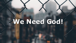 We Need God!