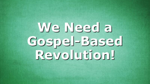 We Need a Gospel-Based Revolution!