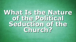What Is the Nature of the Political Seduction of the Church?