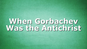 When Gorbachev Was the Antichrist