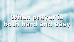 When prayer is both hard and easy