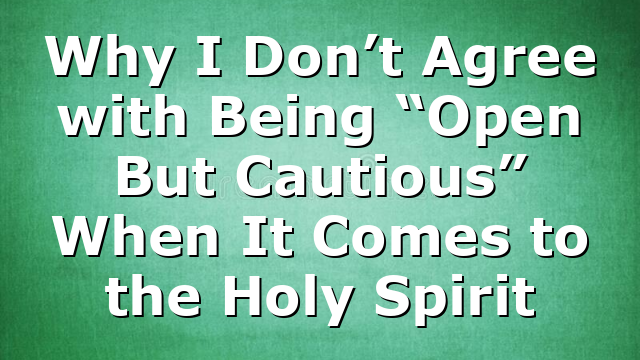 Why I Don’t Agree with Being “Open But Cautious” When It Comes to the Holy Spirit