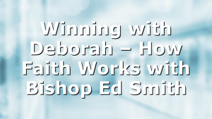 Winning with Deborah – How Faith Works with Bishop Ed Smith